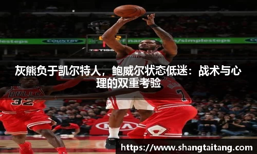 灰熊负于凯尔特人，鲍威尔状态低迷：战术与心理的双重考验
