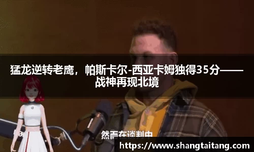 猛龙逆转老鹰，帕斯卡尔-西亚卡姆独得35分——战神再现北境