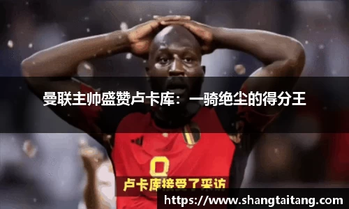 曼联主帅盛赞卢卡库：一骑绝尘的得分王