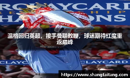 温格回归英超，接手曼联教鞭，球迷期待红魔重返巅峰