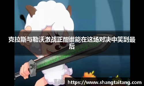 克拉斯与勒沃激战正酣谁能在这场对决中笑到最后