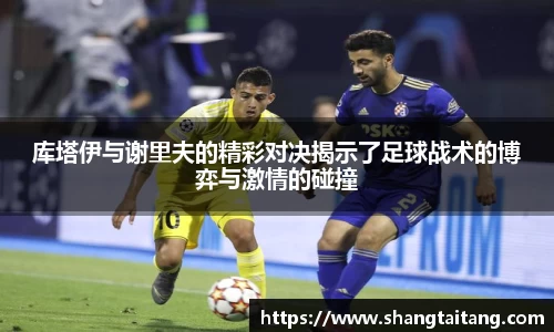 库塔伊与谢里夫的精彩对决揭示了足球战术的博弈与激情的碰撞