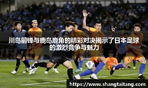 川岛前锋与鹿岛鹿角的精彩对决揭示了日本足球的激烈竞争与魅力
