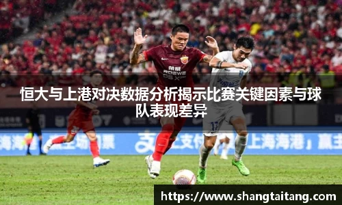 恒大与上港对决数据分析揭示比赛关键因素与球队表现差异