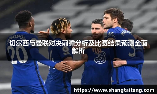 切尔西与曼联对决前瞻分析及比赛结果预测全面解析